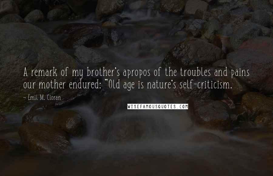 Emil M. Cioran Quotes: A remark of my brother's apropos of the troubles and pains our mother endured: "Old age is nature's self-criticism.