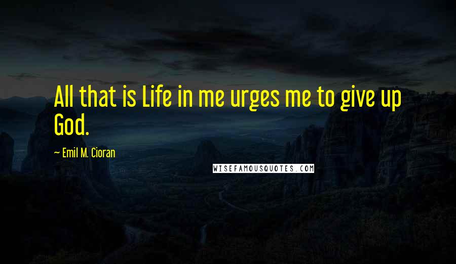 Emil M. Cioran Quotes: All that is Life in me urges me to give up God.