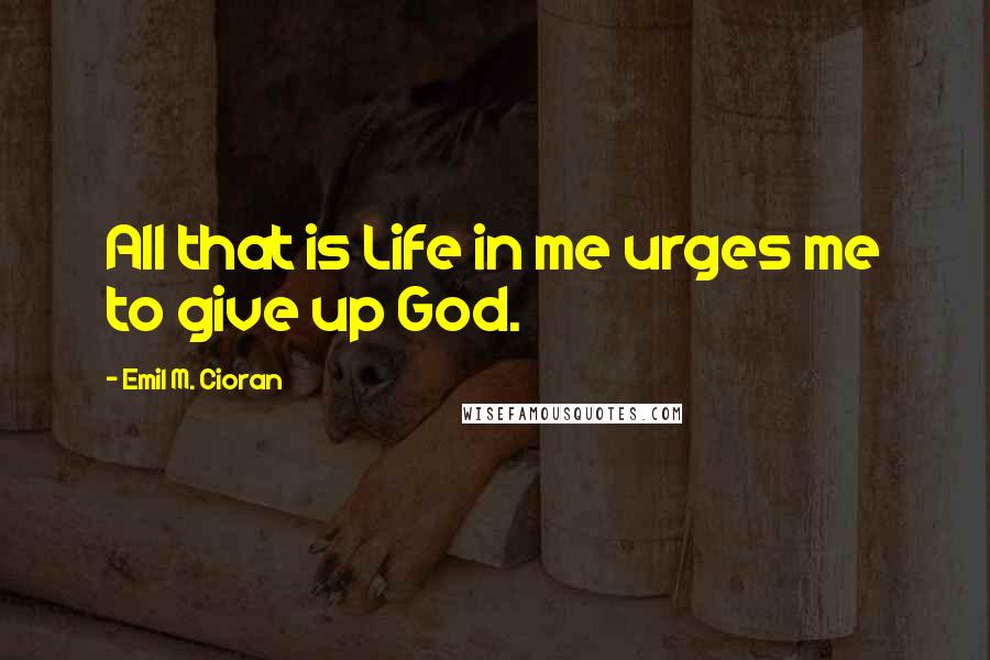 Emil M. Cioran Quotes: All that is Life in me urges me to give up God.