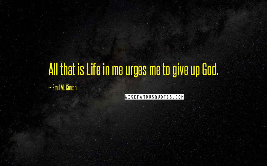 Emil M. Cioran Quotes: All that is Life in me urges me to give up God.