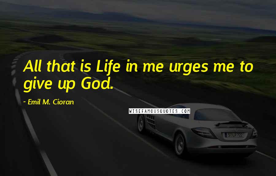 Emil M. Cioran Quotes: All that is Life in me urges me to give up God.