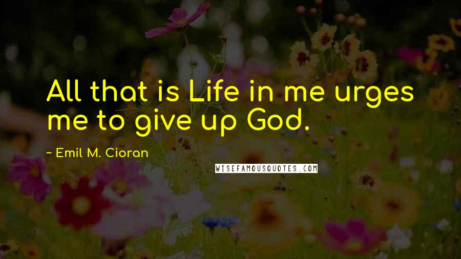 Emil M. Cioran Quotes: All that is Life in me urges me to give up God.