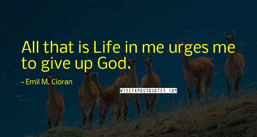Emil M. Cioran Quotes: All that is Life in me urges me to give up God.