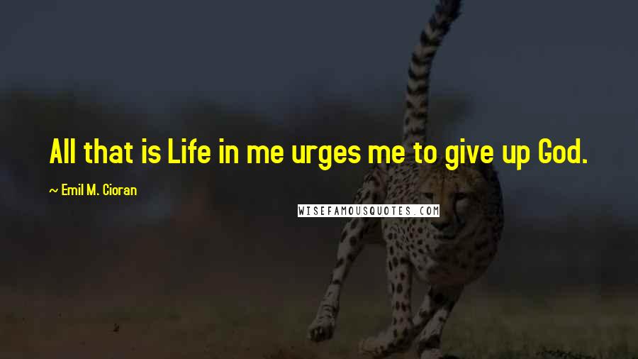 Emil M. Cioran Quotes: All that is Life in me urges me to give up God.