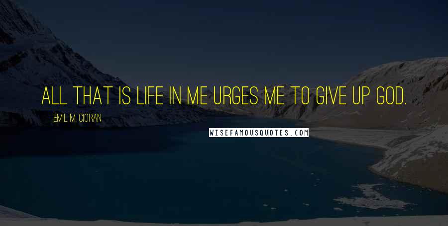 Emil M. Cioran Quotes: All that is Life in me urges me to give up God.