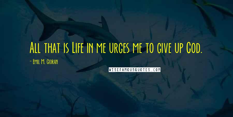 Emil M. Cioran Quotes: All that is Life in me urges me to give up God.