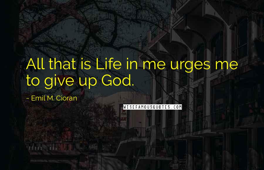 Emil M. Cioran Quotes: All that is Life in me urges me to give up God.