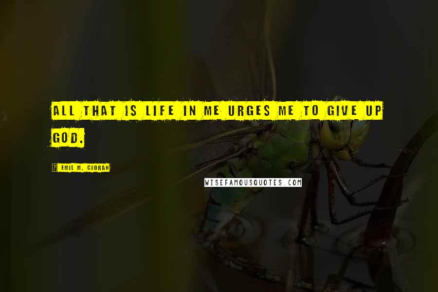 Emil M. Cioran Quotes: All that is Life in me urges me to give up God.