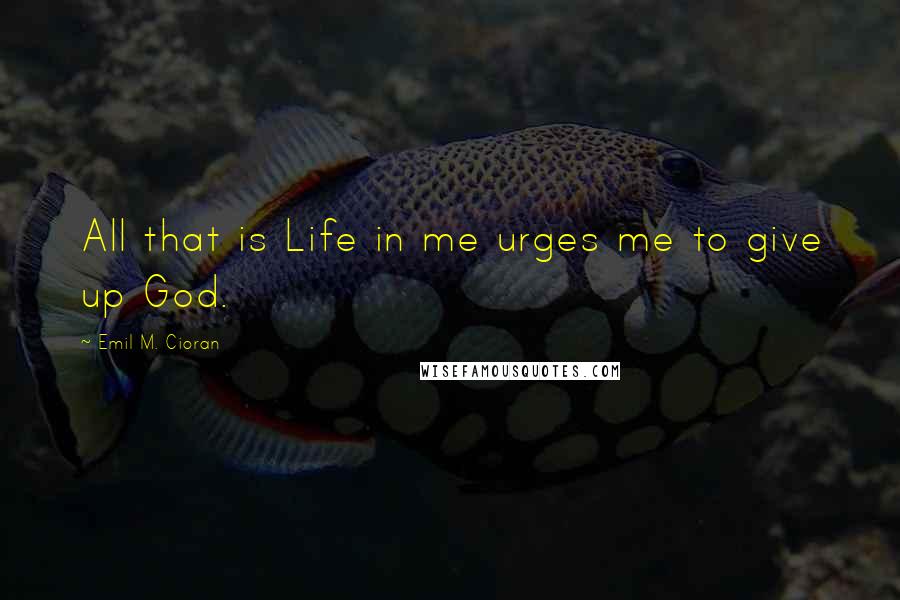 Emil M. Cioran Quotes: All that is Life in me urges me to give up God.
