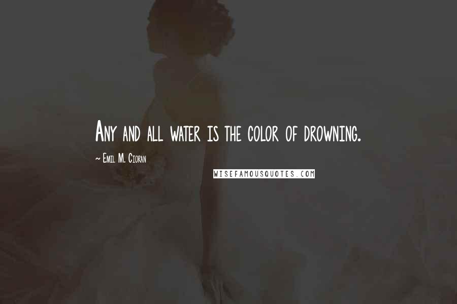 Emil M. Cioran Quotes: Any and all water is the color of drowning.