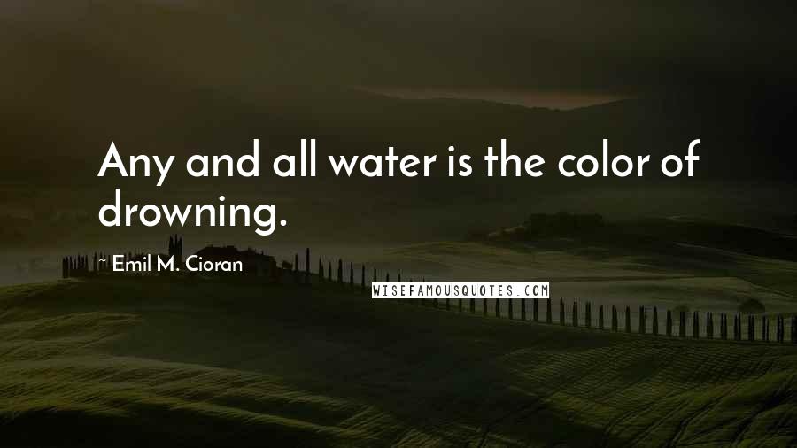 Emil M. Cioran Quotes: Any and all water is the color of drowning.