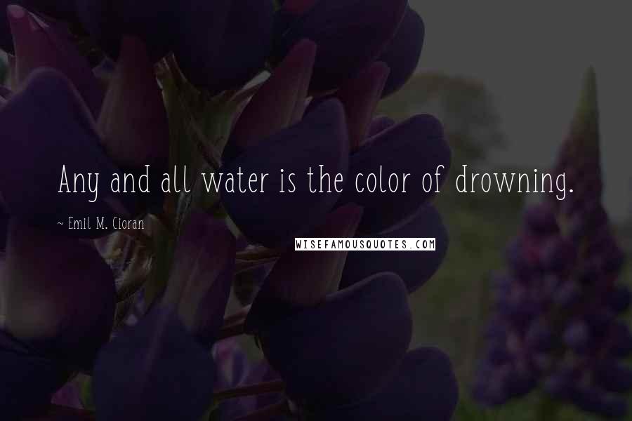 Emil M. Cioran Quotes: Any and all water is the color of drowning.