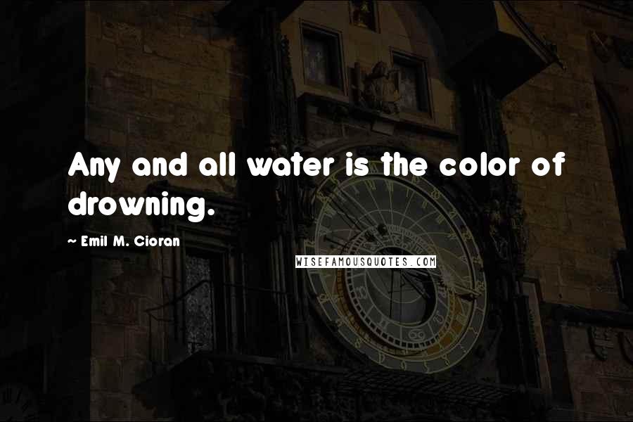 Emil M. Cioran Quotes: Any and all water is the color of drowning.