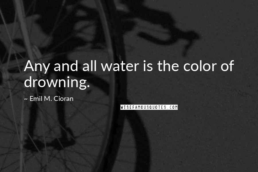 Emil M. Cioran Quotes: Any and all water is the color of drowning.