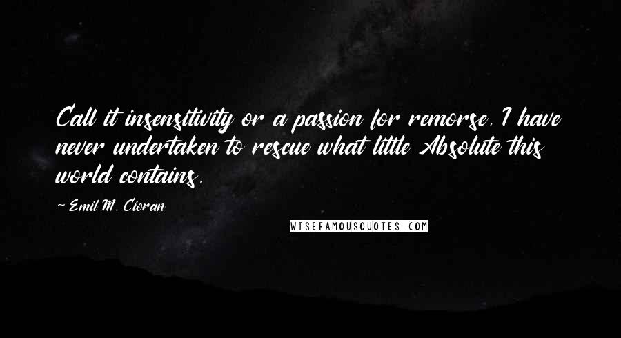 Emil M. Cioran Quotes: Call it insensitivity or a passion for remorse, I have never undertaken to rescue what little Absolute this world contains.