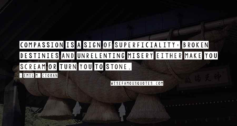 Emil M. Cioran Quotes: Compassion is a sign of superficiality: broken destinies and unrelenting misery either make you scream or turn you to stone.