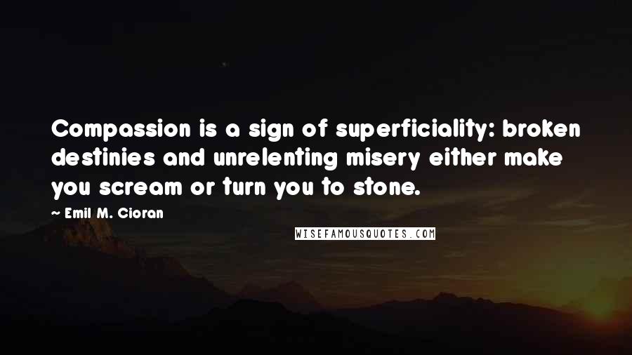 Emil M. Cioran Quotes: Compassion is a sign of superficiality: broken destinies and unrelenting misery either make you scream or turn you to stone.