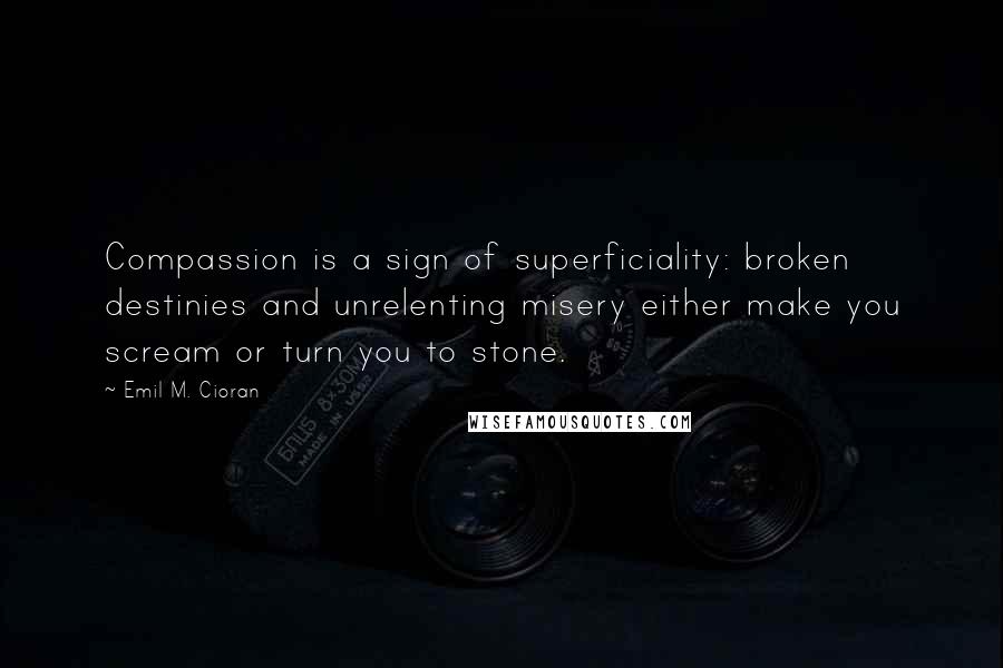 Emil M. Cioran Quotes: Compassion is a sign of superficiality: broken destinies and unrelenting misery either make you scream or turn you to stone.