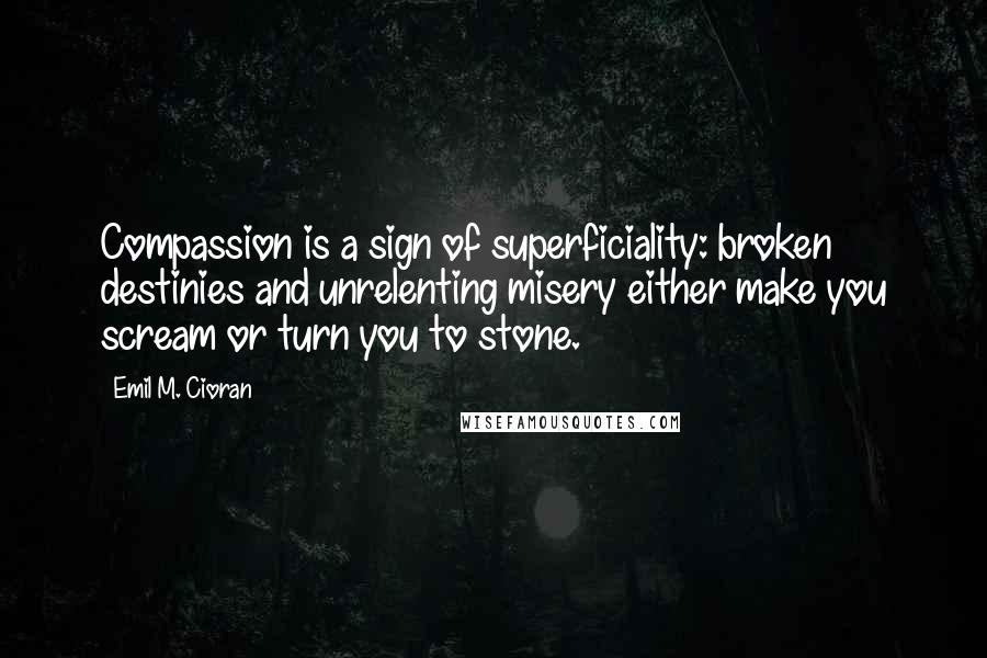 Emil M. Cioran Quotes: Compassion is a sign of superficiality: broken destinies and unrelenting misery either make you scream or turn you to stone.