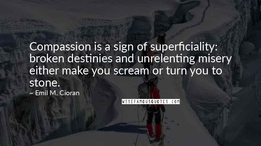Emil M. Cioran Quotes: Compassion is a sign of superficiality: broken destinies and unrelenting misery either make you scream or turn you to stone.
