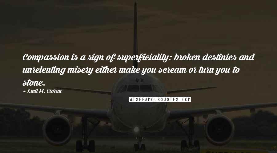 Emil M. Cioran Quotes: Compassion is a sign of superficiality: broken destinies and unrelenting misery either make you scream or turn you to stone.