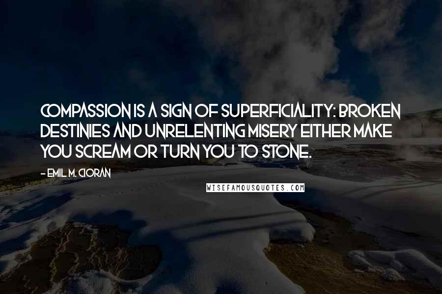 Emil M. Cioran Quotes: Compassion is a sign of superficiality: broken destinies and unrelenting misery either make you scream or turn you to stone.