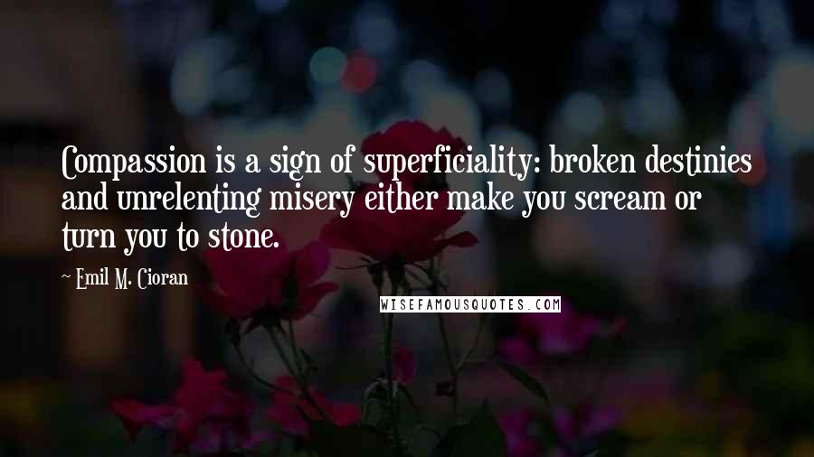 Emil M. Cioran Quotes: Compassion is a sign of superficiality: broken destinies and unrelenting misery either make you scream or turn you to stone.