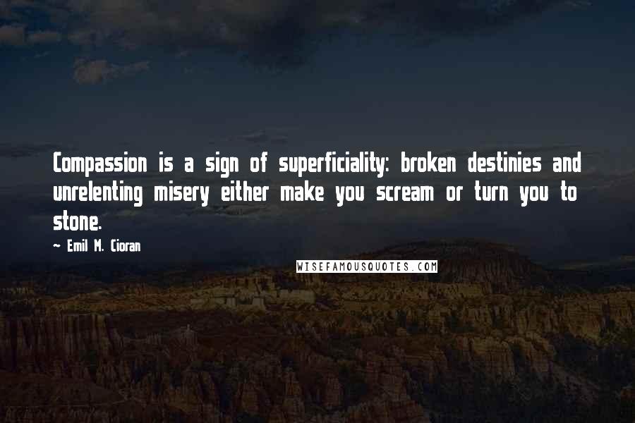 Emil M. Cioran Quotes: Compassion is a sign of superficiality: broken destinies and unrelenting misery either make you scream or turn you to stone.