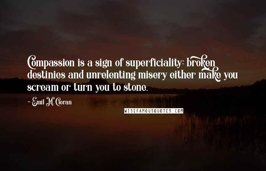 Emil M. Cioran Quotes: Compassion is a sign of superficiality: broken destinies and unrelenting misery either make you scream or turn you to stone.