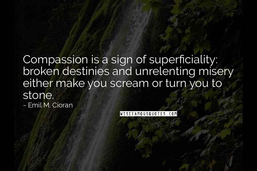 Emil M. Cioran Quotes: Compassion is a sign of superficiality: broken destinies and unrelenting misery either make you scream or turn you to stone.