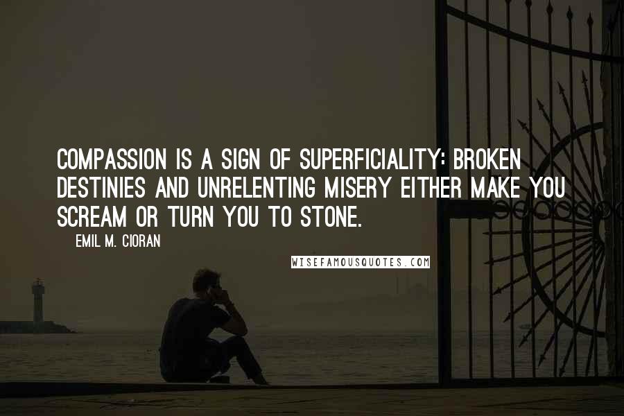 Emil M. Cioran Quotes: Compassion is a sign of superficiality: broken destinies and unrelenting misery either make you scream or turn you to stone.