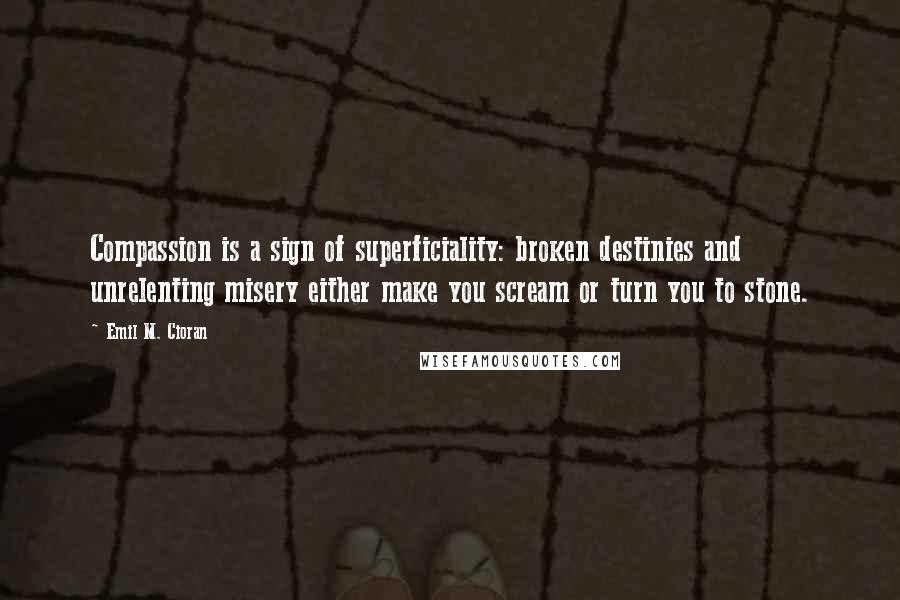Emil M. Cioran Quotes: Compassion is a sign of superficiality: broken destinies and unrelenting misery either make you scream or turn you to stone.