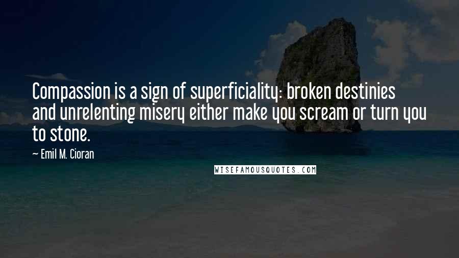 Emil M. Cioran Quotes: Compassion is a sign of superficiality: broken destinies and unrelenting misery either make you scream or turn you to stone.