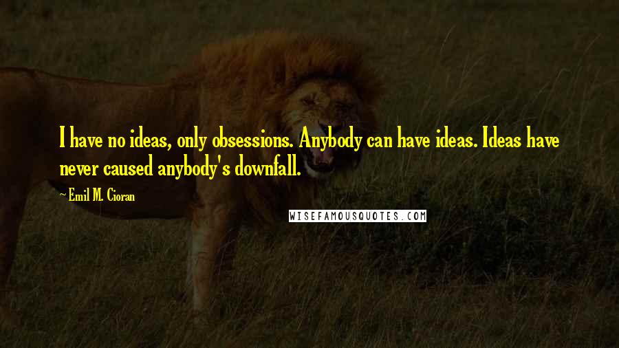 Emil M. Cioran Quotes: I have no ideas, only obsessions. Anybody can have ideas. Ideas have never caused anybody's downfall.
