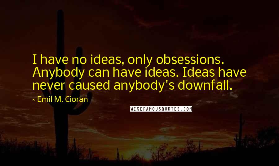 Emil M. Cioran Quotes: I have no ideas, only obsessions. Anybody can have ideas. Ideas have never caused anybody's downfall.