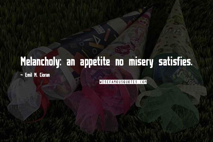 Emil M. Cioran Quotes: Melancholy: an appetite no misery satisfies.