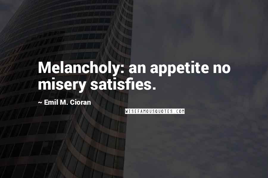 Emil M. Cioran Quotes: Melancholy: an appetite no misery satisfies.