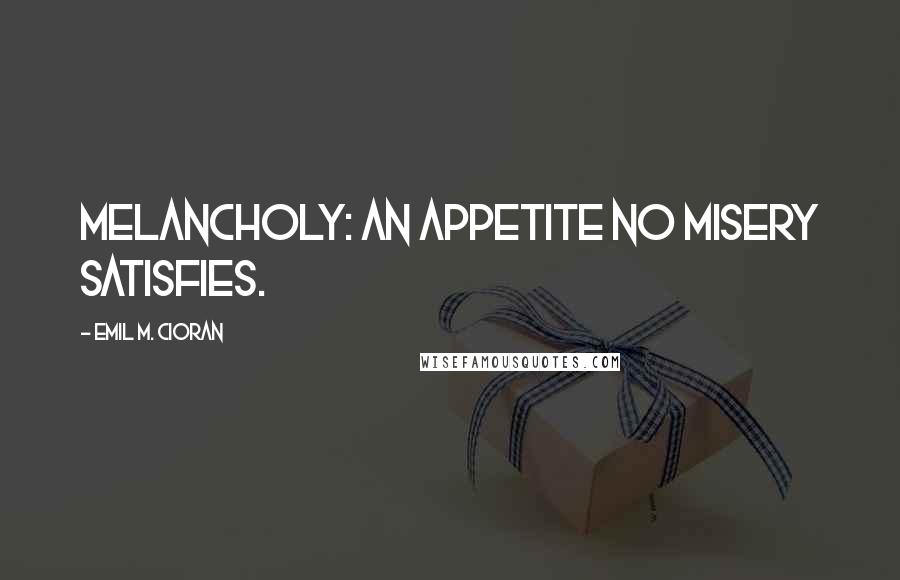 Emil M. Cioran Quotes: Melancholy: an appetite no misery satisfies.