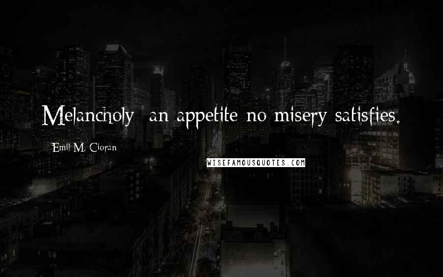 Emil M. Cioran Quotes: Melancholy: an appetite no misery satisfies.