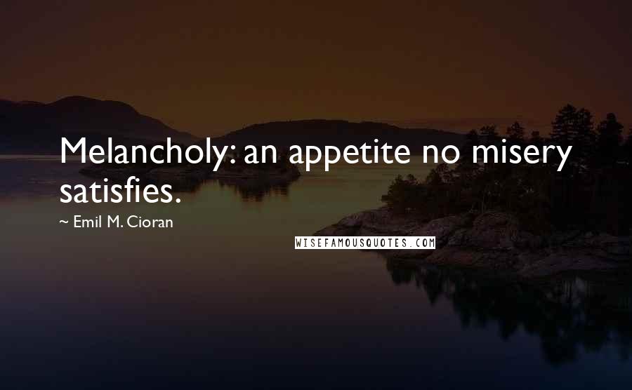 Emil M. Cioran Quotes: Melancholy: an appetite no misery satisfies.