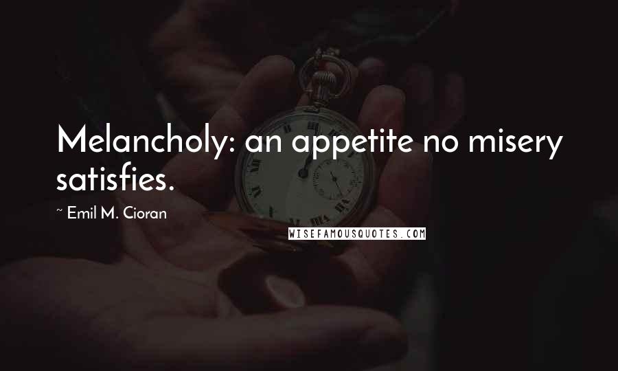 Emil M. Cioran Quotes: Melancholy: an appetite no misery satisfies.