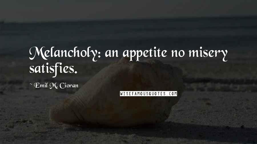 Emil M. Cioran Quotes: Melancholy: an appetite no misery satisfies.