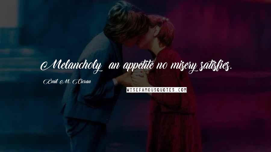 Emil M. Cioran Quotes: Melancholy: an appetite no misery satisfies.