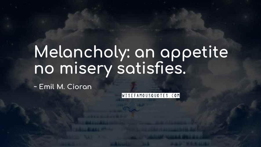 Emil M. Cioran Quotes: Melancholy: an appetite no misery satisfies.