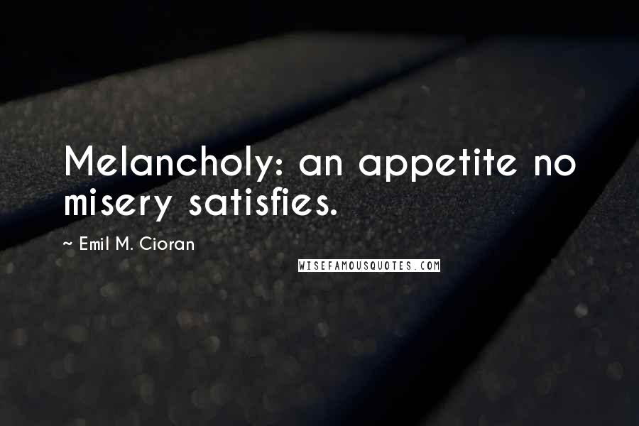 Emil M. Cioran Quotes: Melancholy: an appetite no misery satisfies.