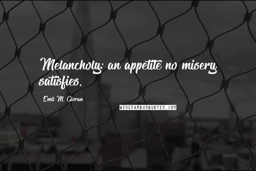 Emil M. Cioran Quotes: Melancholy: an appetite no misery satisfies.