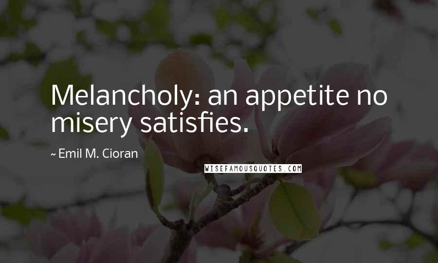 Emil M. Cioran Quotes: Melancholy: an appetite no misery satisfies.