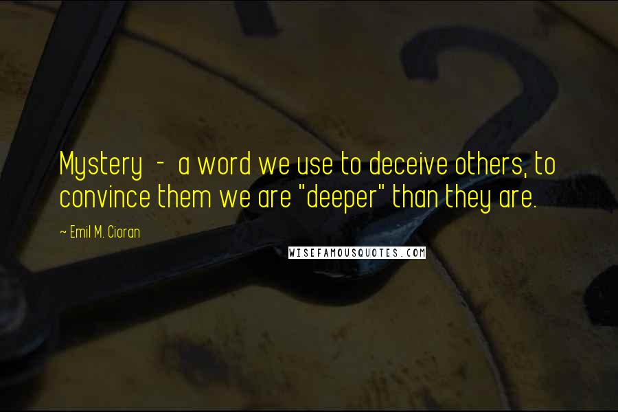 Emil M. Cioran Quotes: Mystery  -  a word we use to deceive others, to convince them we are "deeper" than they are.