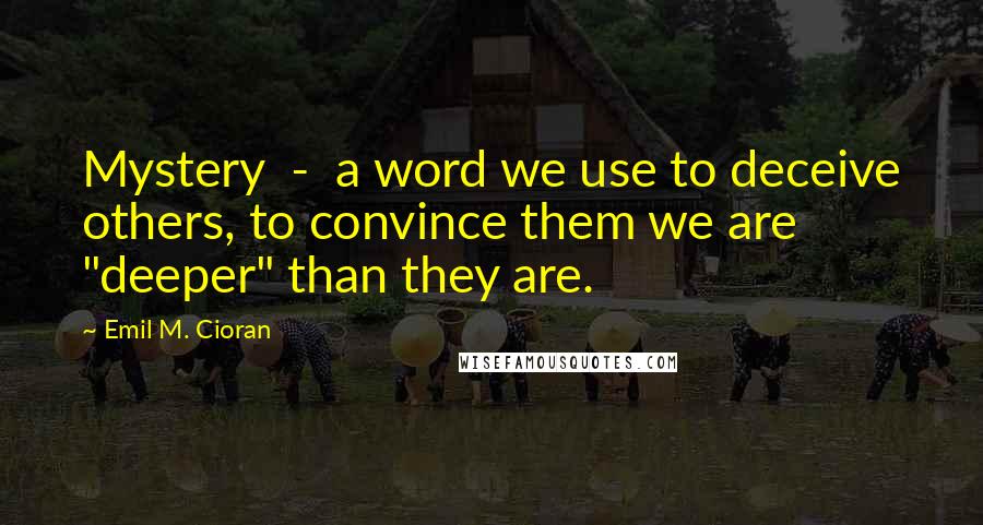 Emil M. Cioran Quotes: Mystery - a word we use to deceive others, to convince them we are "deeper" than they are.