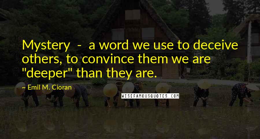 Emil M. Cioran Quotes: Mystery  -  a word we use to deceive others, to convince them we are "deeper" than they are.